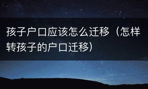 孩子户口应该怎么迁移（怎样转孩子的户口迁移）