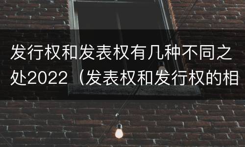 发行权和发表权有几种不同之处2022（发表权和发行权的相同点）