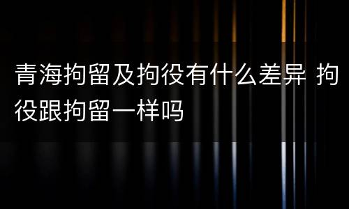 青海拘留及拘役有什么差异 拘役跟拘留一样吗