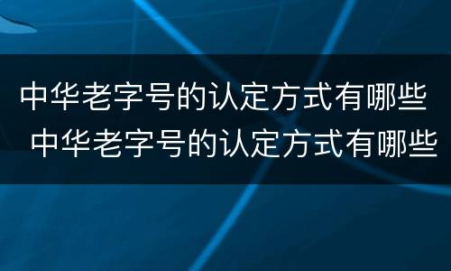 中华老字号的认定方式有哪些 中华老字号的认定方式有哪些标准