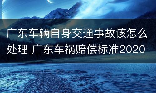 广东车辆自身交通事故该怎么处理 广东车祸赔偿标准2020