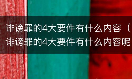 诽谤罪的4大要件有什么内容（诽谤罪的4大要件有什么内容呢）
