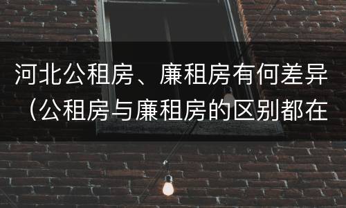 河北公租房、廉租房有何差异（公租房与廉租房的区别都在此,别再搞错了!）