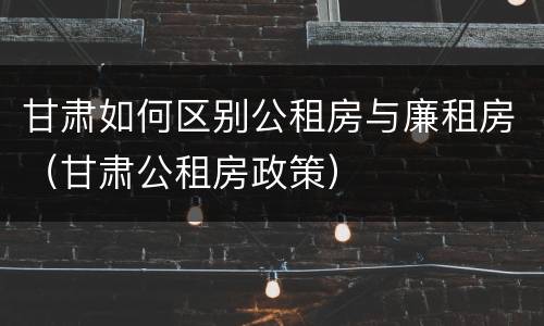 甘肃如何区别公租房与廉租房（甘肃公租房政策）