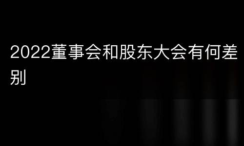 2022董事会和股东大会有何差别