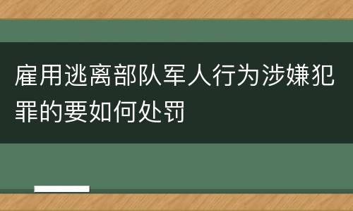 雇用逃离部队军人行为涉嫌犯罪的要如何处罚