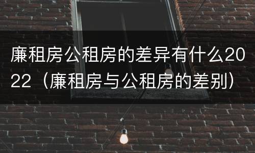 廉租房公租房的差异有什么2022（廉租房与公租房的差别）