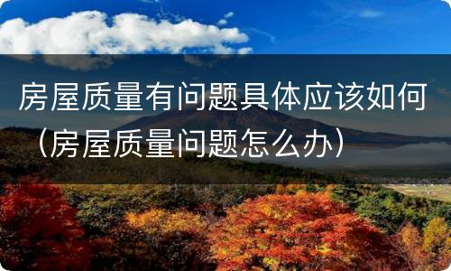 房屋质量有问题具体应该如何（房屋质量问题怎么办）