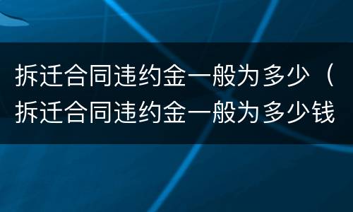 拆迁合同违约金一般为多少（拆迁合同违约金一般为多少钱）
