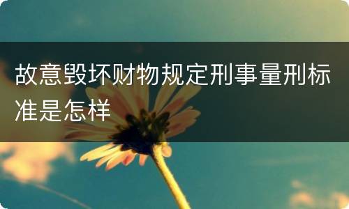 故意毁坏财物规定刑事量刑标准是怎样