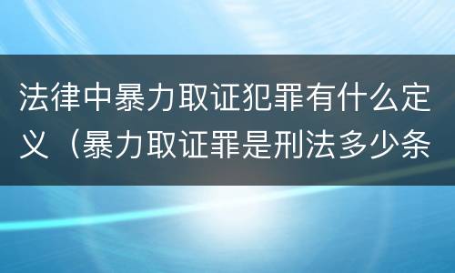 法律中暴力取证犯罪有什么定义（暴力取证罪是刑法多少条）