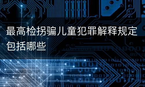最高检拐骗儿童犯罪解释规定包括哪些