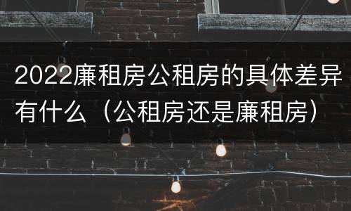 2022廉租房公租房的具体差异有什么（公租房还是廉租房）