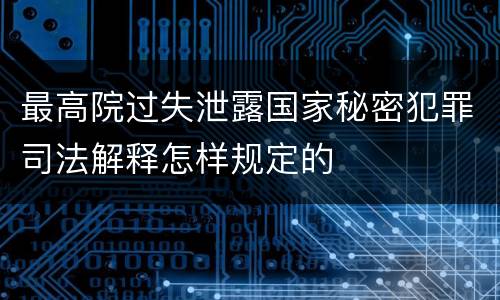 最高院过失泄露国家秘密犯罪司法解释怎样规定的