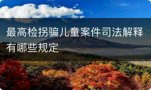 最高检拐骗儿童案件司法解释有哪些规定