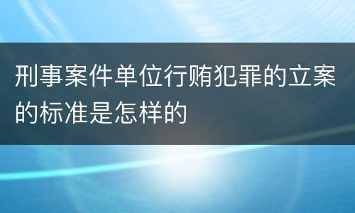 刑事案件单位行贿犯罪的立案的标准是怎样的