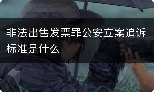 非法出售发票罪公安立案追诉标准是什么