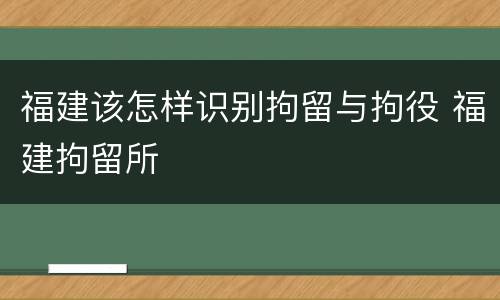 福建该怎样识别拘留与拘役 福建拘留所