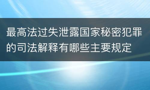 最高法过失泄露国家秘密犯罪的司法解释有哪些主要规定