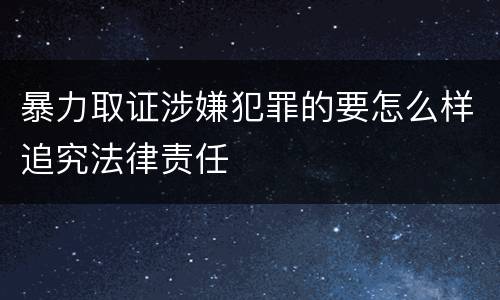 暴力取证涉嫌犯罪的要怎么样追究法律责任
