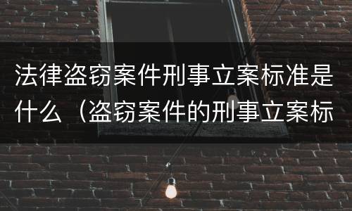 法律盗窃案件刑事立案标准是什么（盗窃案件的刑事立案标准是多少）