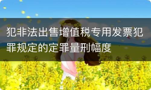 犯非法出售增值税专用发票犯罪规定的定罪量刑幅度