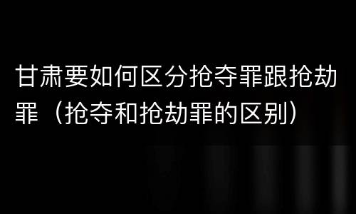 甘肃要如何区分抢夺罪跟抢劫罪（抢夺和抢劫罪的区别）