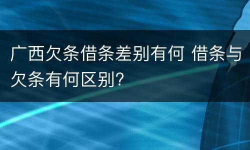 广西欠条借条差别有何 借条与欠条有何区别?