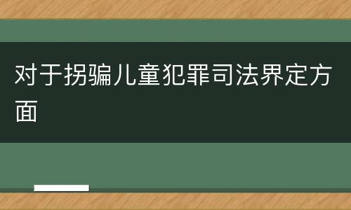对于拐骗儿童犯罪司法界定方面