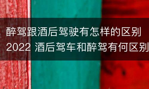 醉驾跟酒后驾驶有怎样的区别2022 酒后驾车和醉驾有何区别