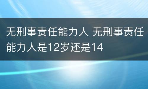 无刑事责任能力人 无刑事责任能力人是12岁还是14