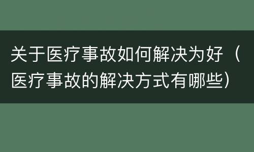 关于医疗事故如何解决为好（医疗事故的解决方式有哪些）