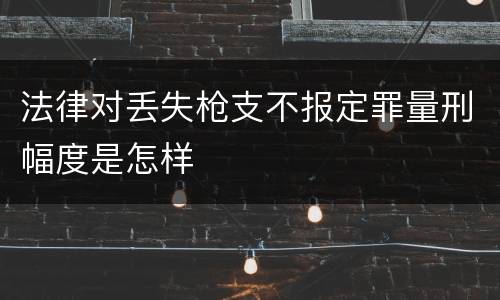 法律对丢失枪支不报定罪量刑幅度是怎样