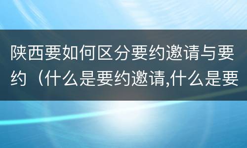 陕西要如何区分要约邀请与要约（什么是要约邀请,什么是要约）