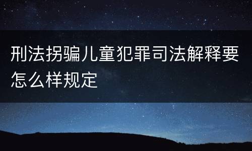 刑法拐骗儿童犯罪司法解释要怎么样规定