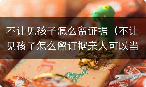 不让见孩子怎么留证据（不让见孩子怎么留证据亲人可以当证人吗）
