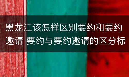 黑龙江该怎样区别要约和要约邀请 要约与要约邀请的区分标准