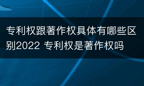 专利权跟著作权具体有哪些区别2022 专利权是著作权吗