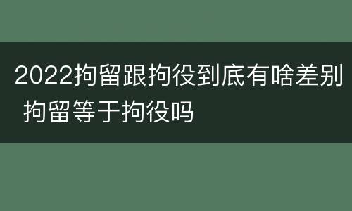 2022拘留跟拘役到底有啥差别 拘留等于拘役吗