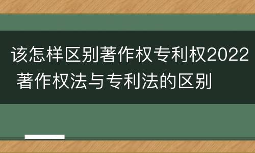 该怎样区别著作权专利权2022 著作权法与专利法的区别