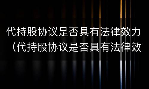 代持股协议是否具有法律效力（代持股协议是否具有法律效力的条款）