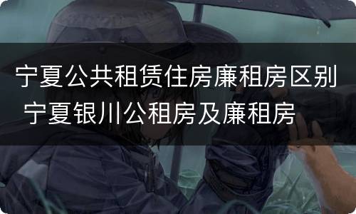 宁夏公共租赁住房廉租房区别 宁夏银川公租房及廉租房