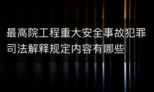 最高院工程重大安全事故犯罪司法解释规定内容有哪些