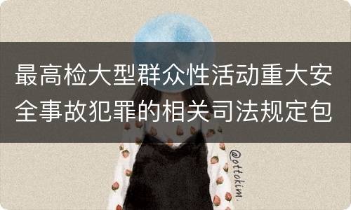 最高检大型群众性活动重大安全事故犯罪的相关司法规定包括什么主要内容