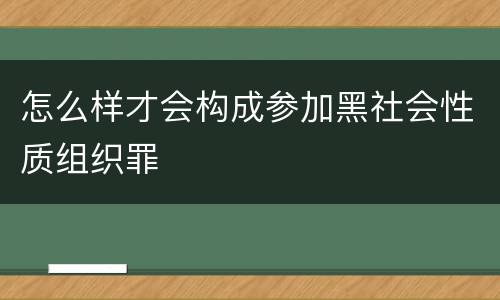怎么样才会构成参加黑社会性质组织罪