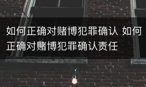 如何正确对赌博犯罪确认 如何正确对赌博犯罪确认责任
