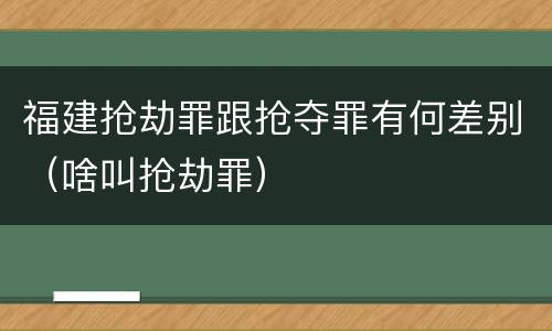 福建抢劫罪跟抢夺罪有何差别（啥叫抢劫罪）