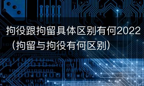 拘役跟拘留具体区别有何2022（拘留与拘役有何区别）