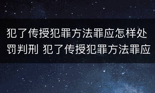 犯了传授犯罪方法罪应怎样处罚判刑 犯了传授犯罪方法罪应怎样处罚判刑人员