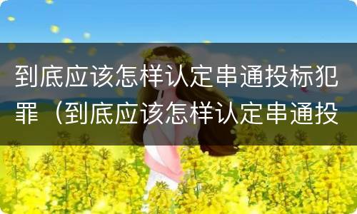 到底应该怎样认定串通投标犯罪（到底应该怎样认定串通投标犯罪行为）